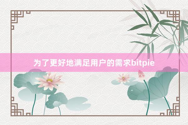 为了更好地满足用户的需求bitpie