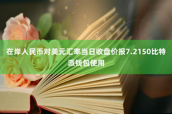 在岸人民币对美元汇率当日收盘价报7.2150比特派钱包使用