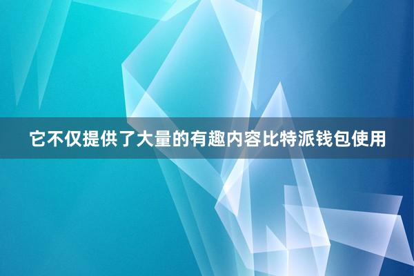 它不仅提供了大量的有趣内容比特派钱包使用