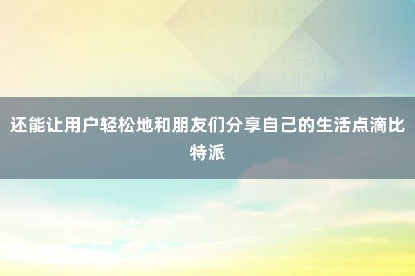 还能让用户轻松地和朋友们分享自己的生活点滴比特派