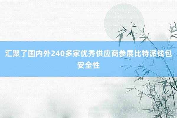 汇聚了国内外240多家优秀供应商参展比特派钱包安全性