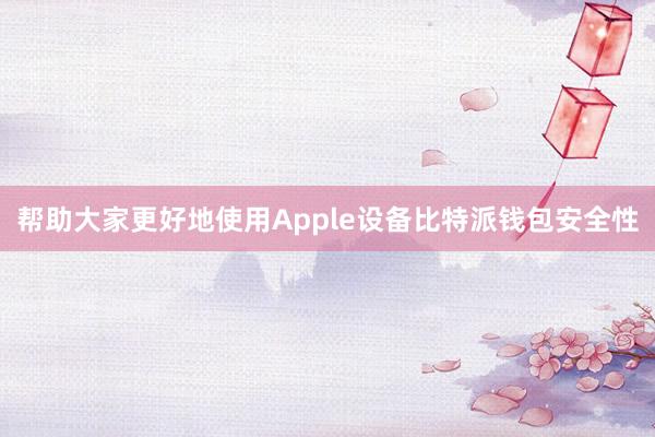 帮助大家更好地使用Apple设备比特派钱包安全性