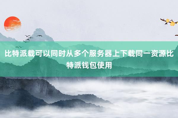 比特派载可以同时从多个服务器上下载同一资源比特派钱包使用