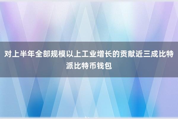 对上半年全部规模以上工业增长的贡献近三成比特派比特币钱包