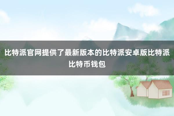 比特派官网提供了最新版本的比特派安卓版比特派比特币钱包