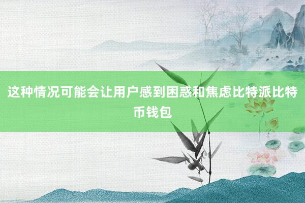 这种情况可能会让用户感到困惑和焦虑比特派比特币钱包