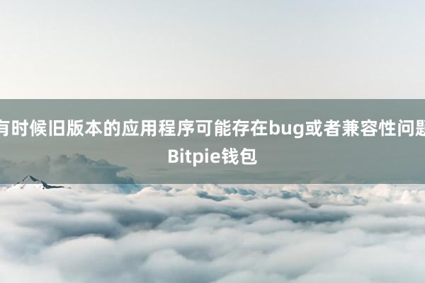 有时候旧版本的应用程序可能存在bug或者兼容性问题Bitpie钱包