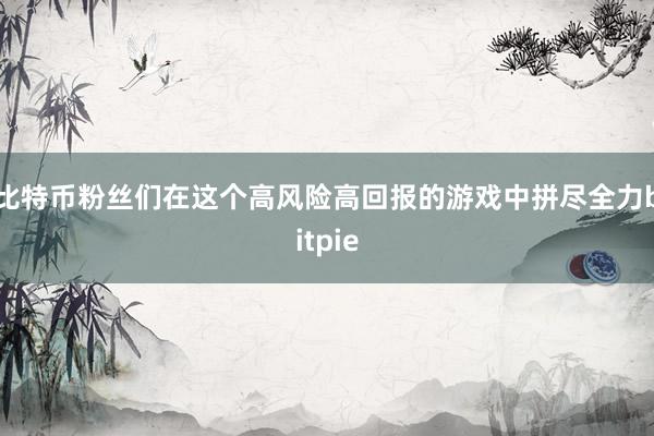 比特币粉丝们在这个高风险高回报的游戏中拼尽全力bitpie