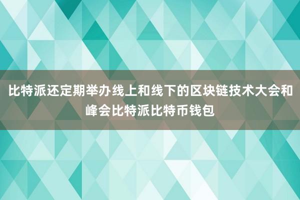 比特派还定期举办线上和线下的区块链技术大会和峰会比特派比特币钱包