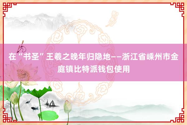 在“书圣”王羲之晚年归隐地——浙江省嵊州市金庭镇比特派钱包使用