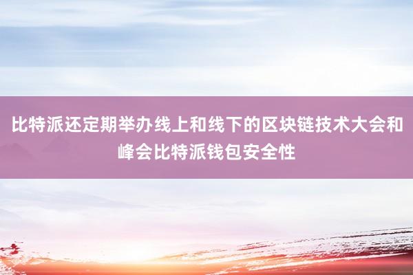 比特派还定期举办线上和线下的区块链技术大会和峰会比特派钱包安全性