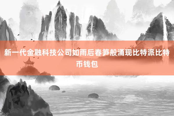 新一代金融科技公司如雨后春笋般涌现比特派比特币钱包