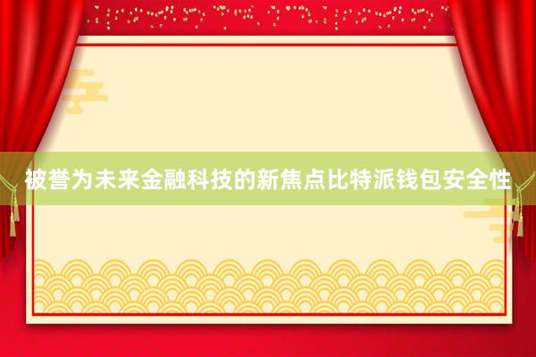 被誉为未来金融科技的新焦点比特派钱包安全性