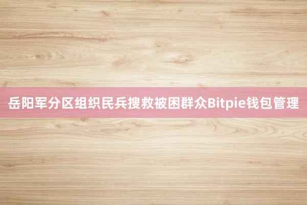 岳阳军分区组织民兵搜救被困群众Bitpie钱包管理