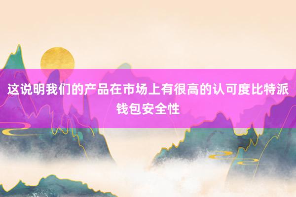 这说明我们的产品在市场上有很高的认可度比特派钱包安全性