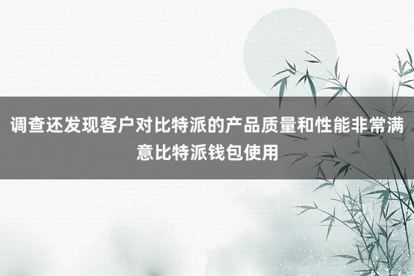 调查还发现客户对比特派的产品质量和性能非常满意比特派钱包使用