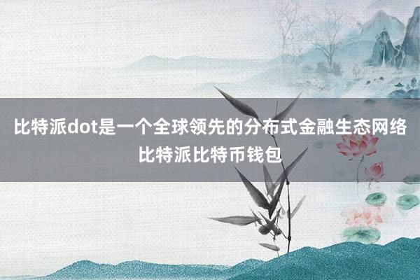 比特派dot是一个全球领先的分布式金融生态网络比特派比特币钱包