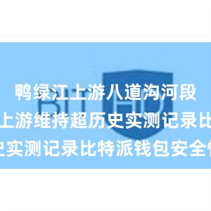 鸭绿江上游八道沟河段及牡丹江上游维持超历史实测记录比特派钱包安全性