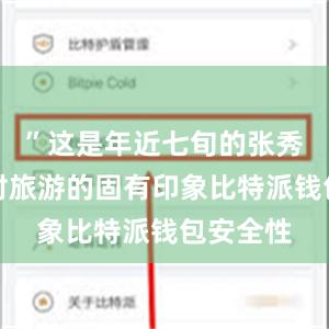”这是年近七旬的张秀梅之前对旅游的固有印象比特派钱包安全性